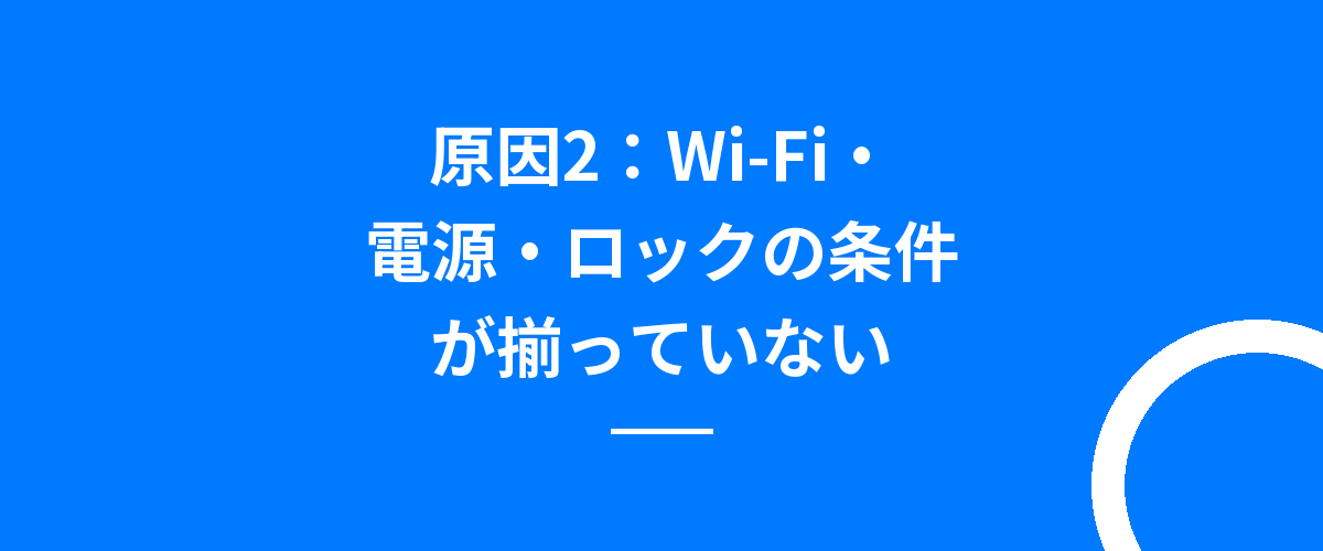 原因2:Wi-Fi・電源・ロックの条件が揃っていない
