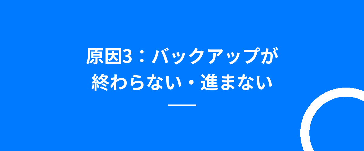 原因3:バックアップが終わらない・進まない