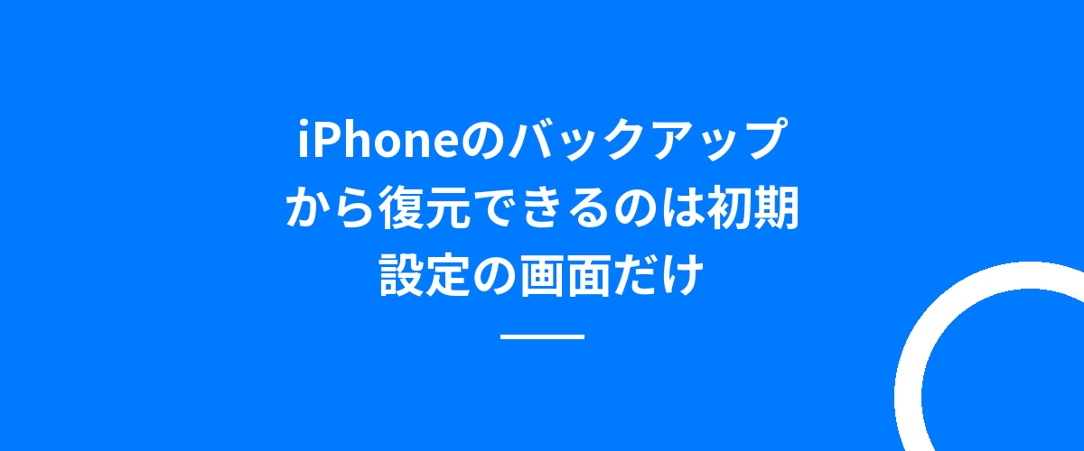 iPhoneのバックアップから復元できるのは初期設定の画面だけ