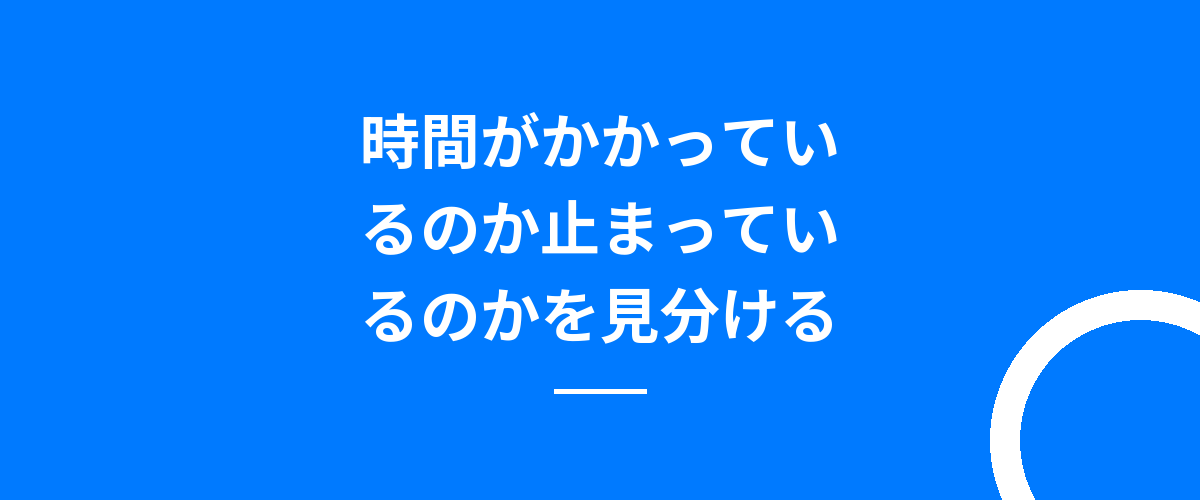 時間がかかっているのか止まっているのかを見分ける