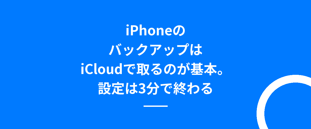 iPhoneのバックアップはiCloudで取るのが基本。設定は3分で終わる
