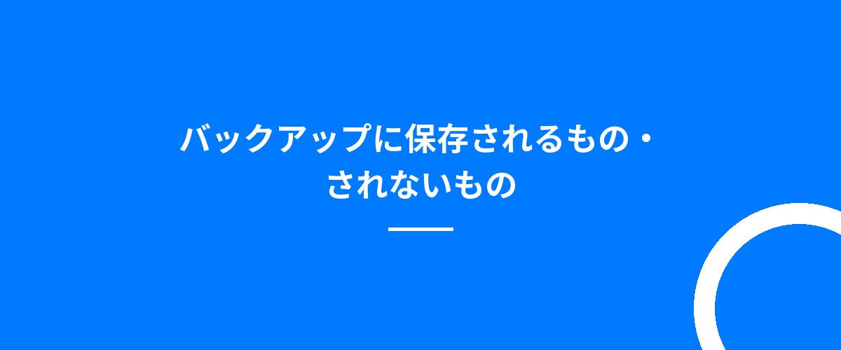 バックアップに保存されるもの・されないもの