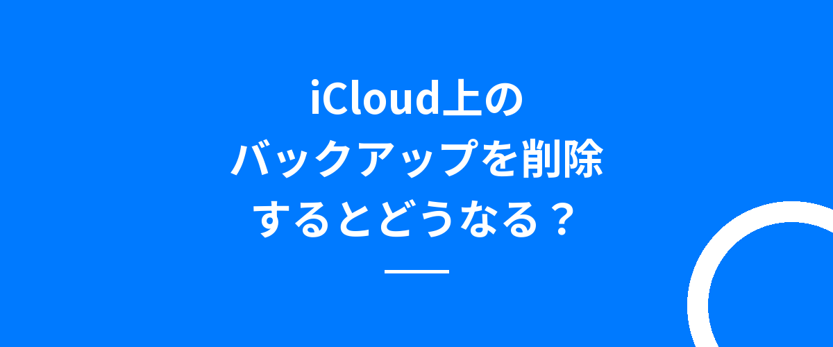 iCloud上のバックアップを削除するとどうなる？