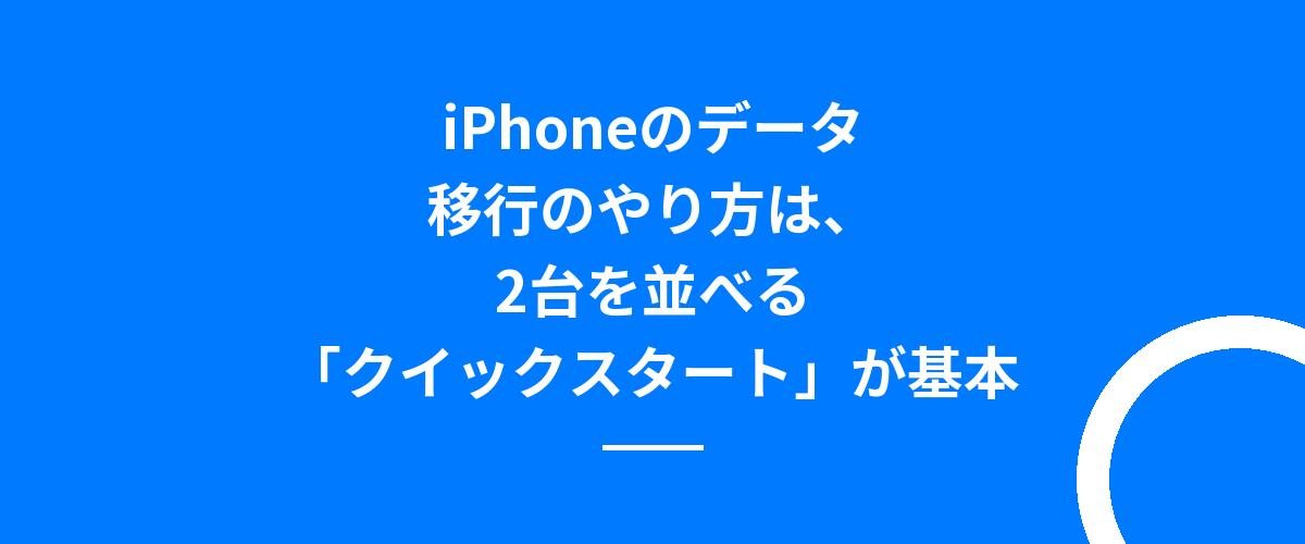 iPhoneのデータ移行のやり方は、2台を並べる「クイックスタート」が基本