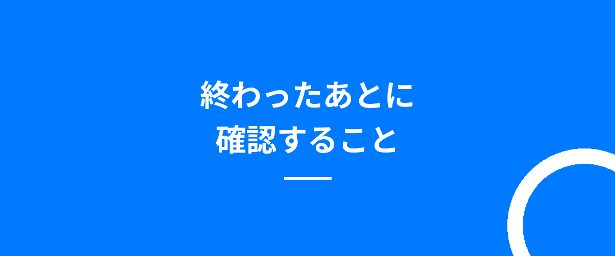 終わったあとに確認すること