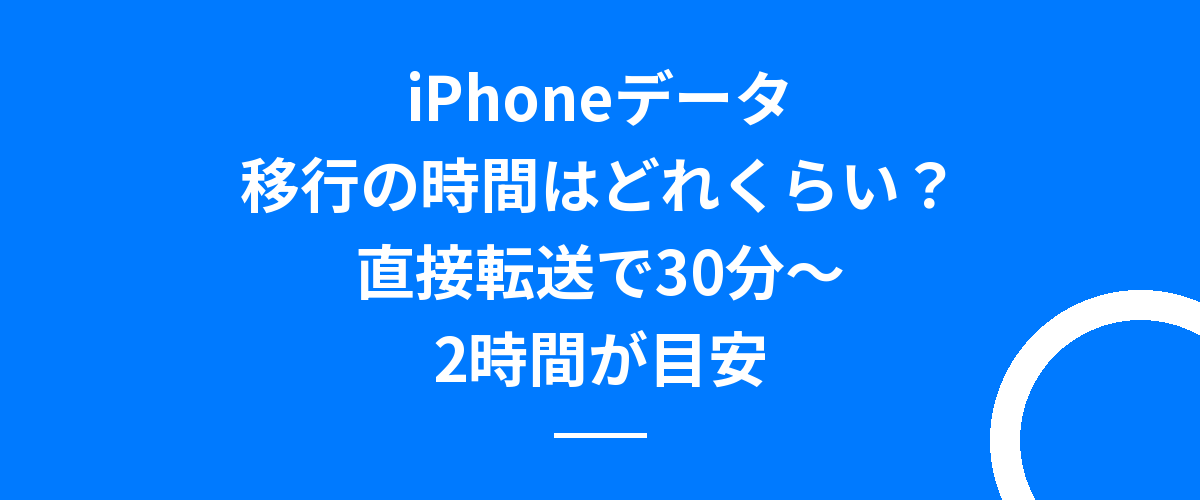 iPhoneデータ移行の時間はどれくらい?直接転送で30分〜2時間が目安