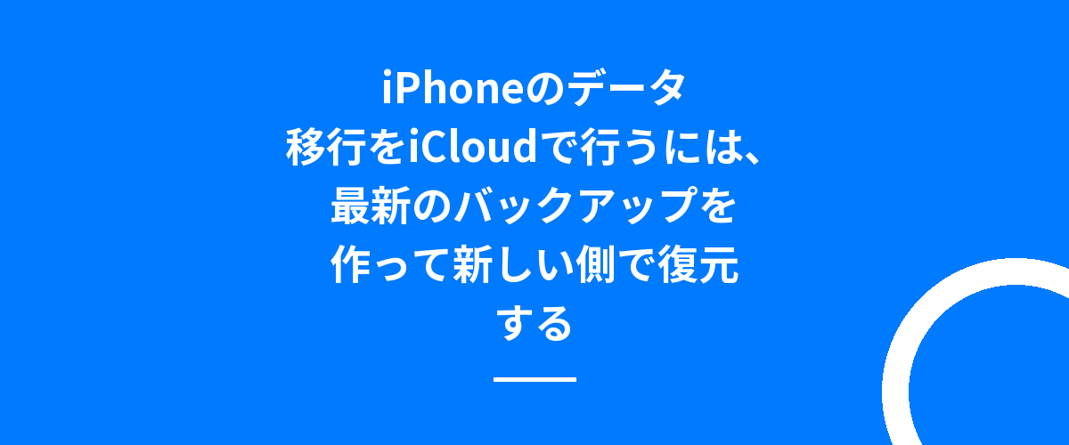 iPhoneのデータ移行をiCloudで行うには、最新のバックアップを作って新しい側で復元する