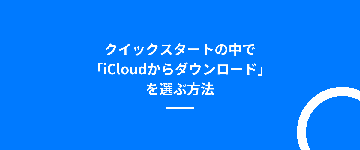 クイックスタートの中で「iCloudからダウンロード」を選ぶ方法