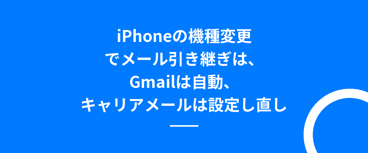 iPhoneの機種変更でメール引き継ぎは、Gmailは自動、キャリアメールは設定し直し