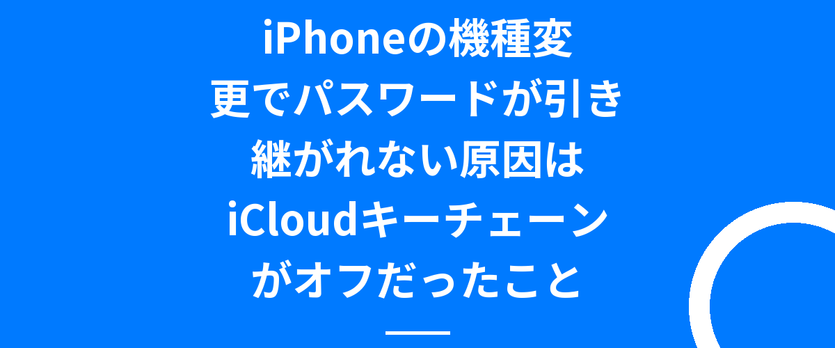 iPhoneの機種変更でパスワードが引き継がれない原因はiCloudキーチェーンがオフだったこと