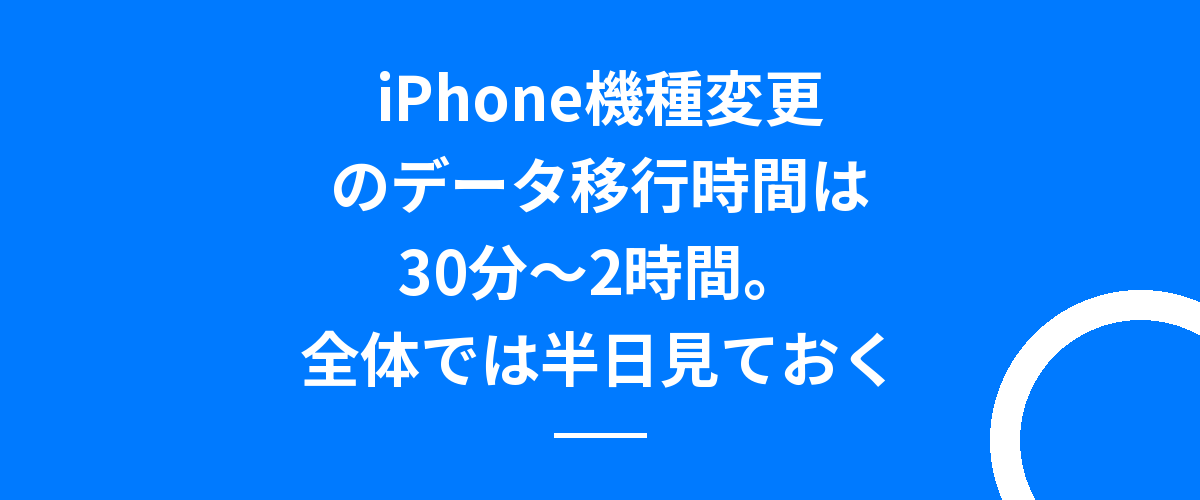 iPhone機種変更のデータ移行時間は30分〜2時間。全体では半日見ておく