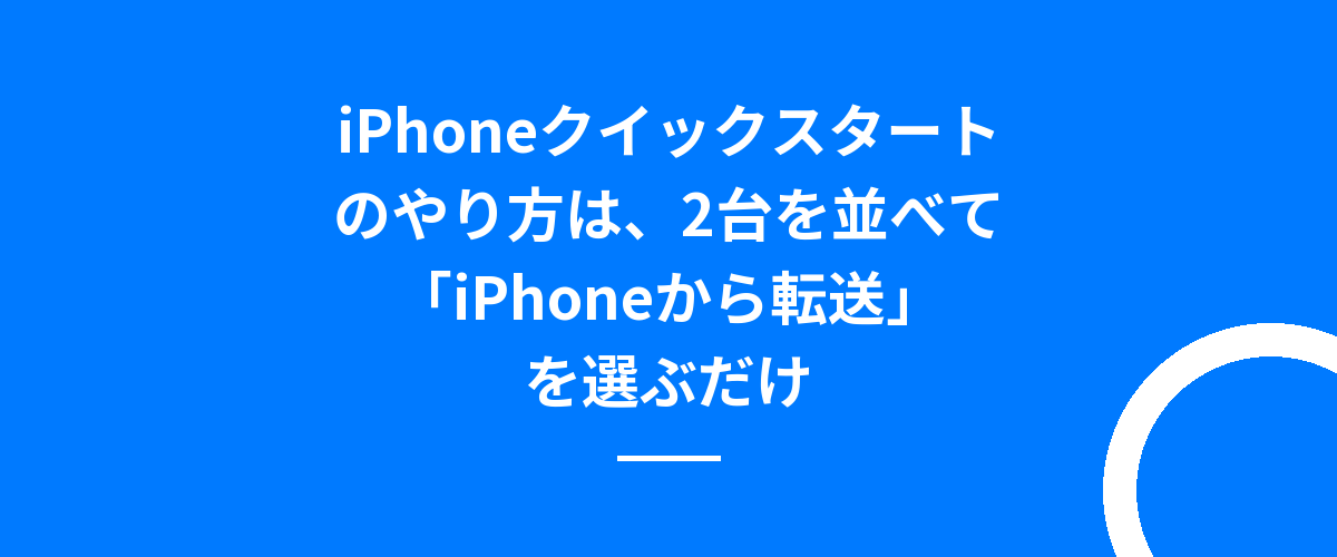 iPhoneクイックスタートのやり方は、2台を並べて「iPhoneから転送」を選ぶだけ