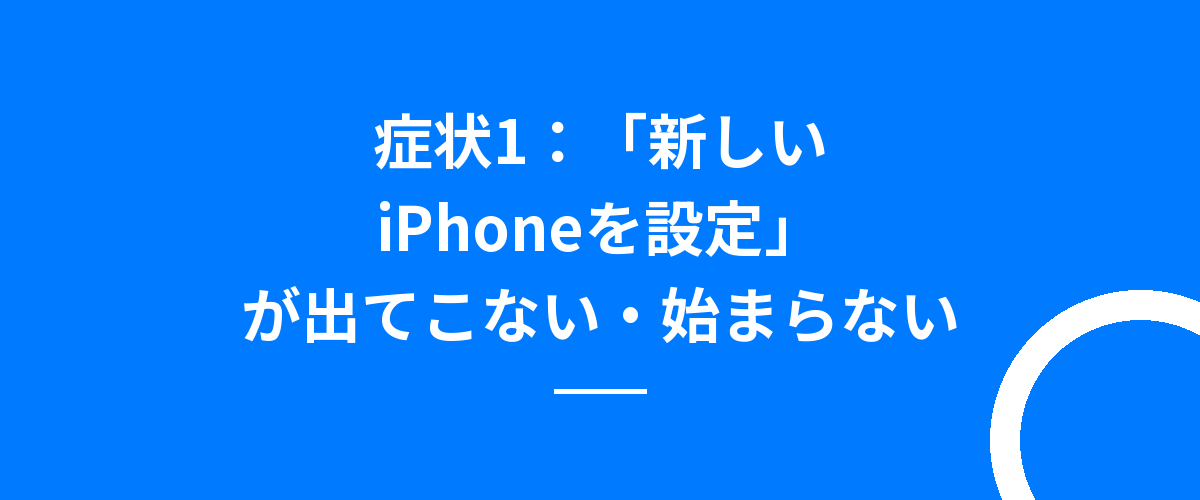 症状1:「新しいiPhoneを設定」が出てこない・始まらない