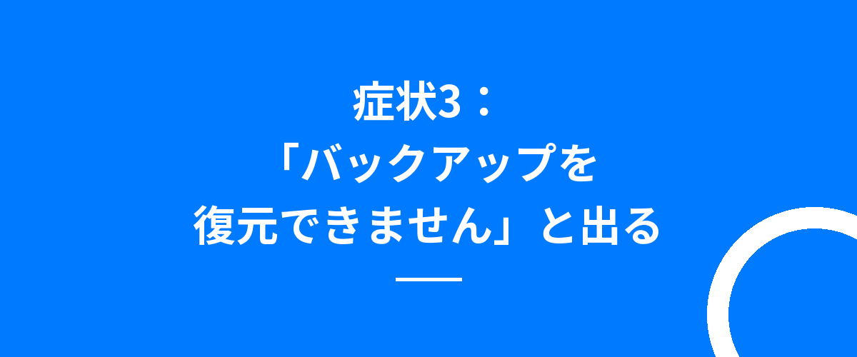 症状3:「バックアップを復元できません」と出る