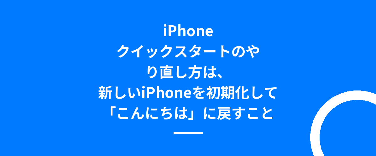 iPhoneクイックスタートのやり直し方は、新しいiPhoneを初期化して「こんにちは」に戻すこと