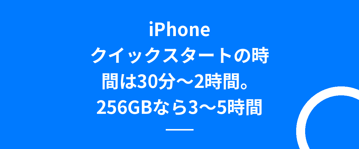 iPhoneクイックスタートの時間は30分〜2時間。256GBなら3〜5時間