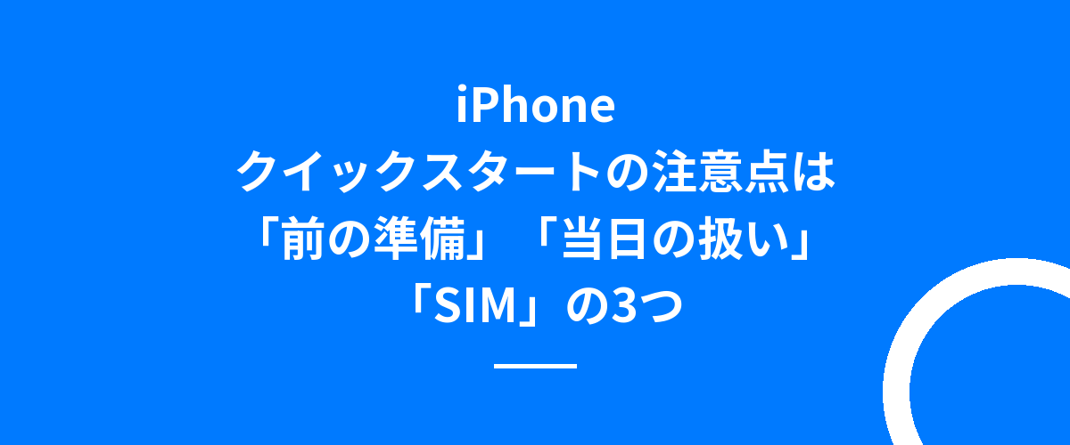 iPhoneクイックスタートの注意点は「前の準備」「当日の扱い」「SIM」の3つ