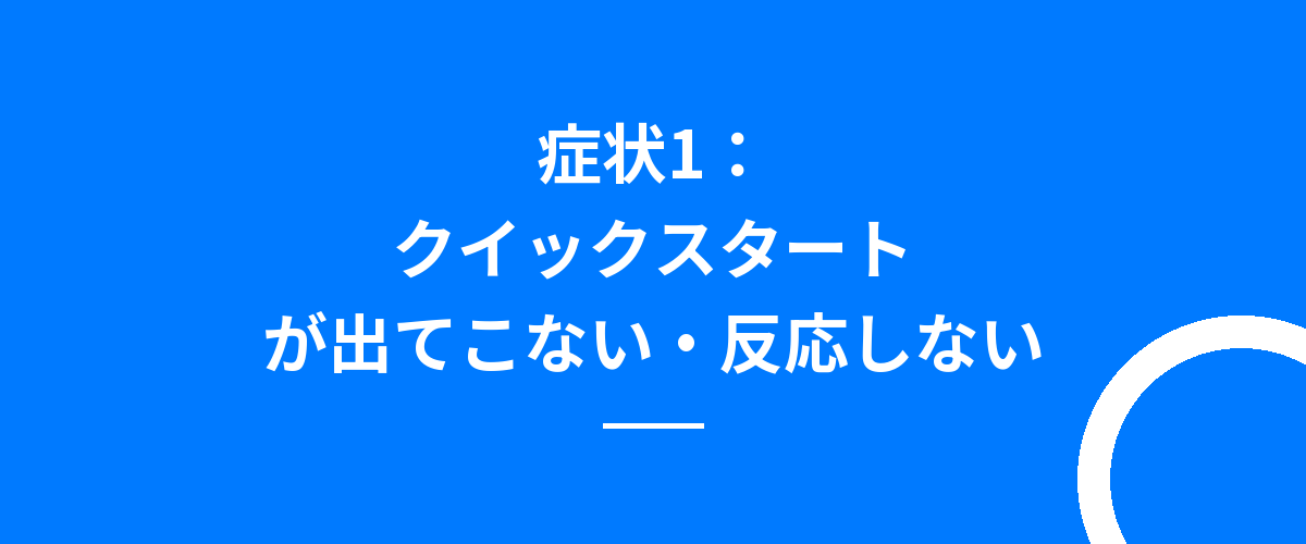 症状1:クイックスタートが出てこない・反応しない