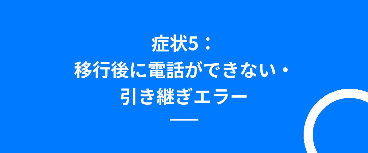 症状5:移行後に電話ができない・引き継ぎエラー