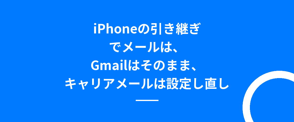 iPhoneの引き継ぎでメールは、Gmailはそのまま、キャリアメールは設定し直し