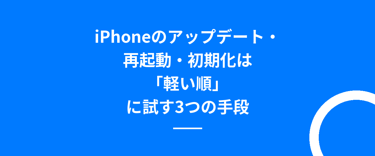 iPhoneのアップデート・再起動・初期化は「軽い順」に試す3つの手段