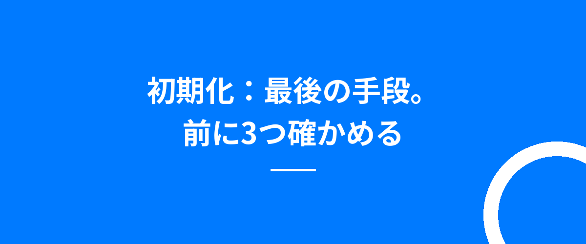初期化:最後の手段。前に3つ確かめる
