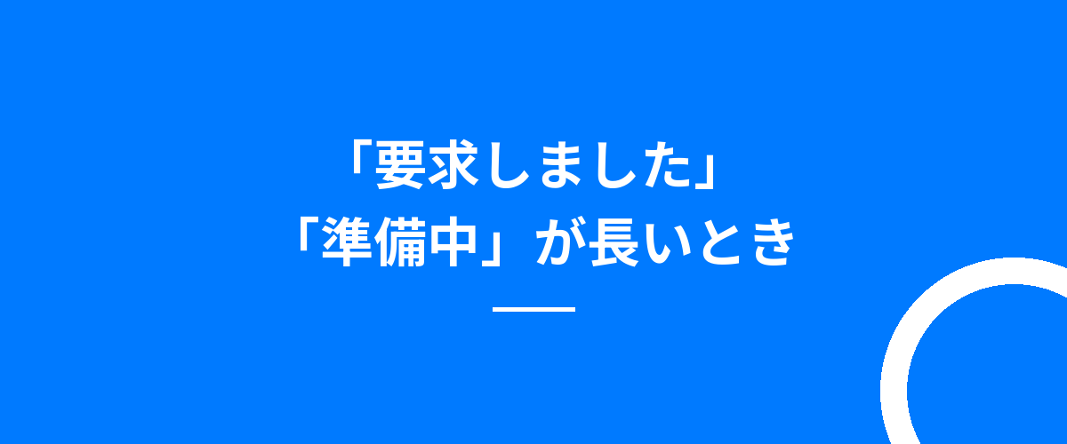 「要求しました」「準備中」が長いとき