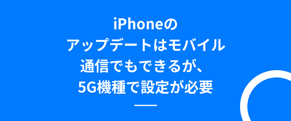 iPhoneのアップデートはモバイル通信でもできるが、5G機種で設定が必要