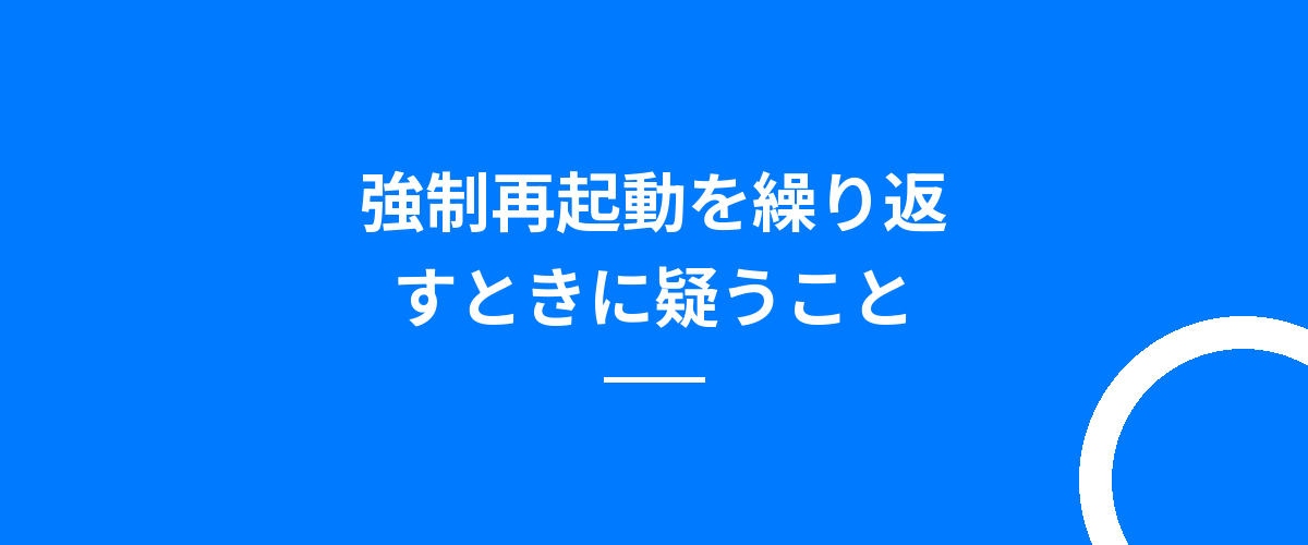強制再起動を繰り返すときに疑うこと