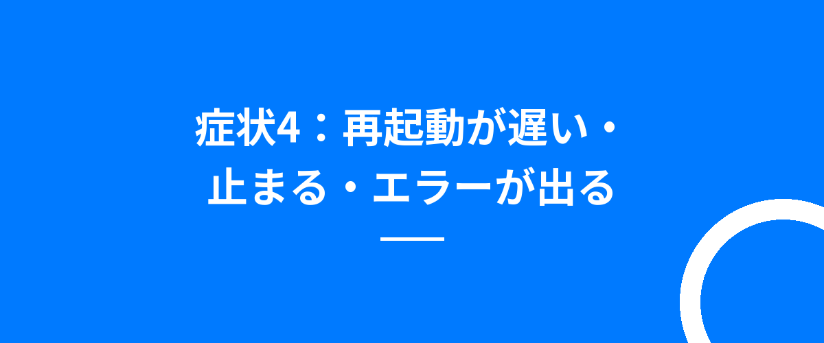 症状4:再起動が遅い・止まる・エラーが出る