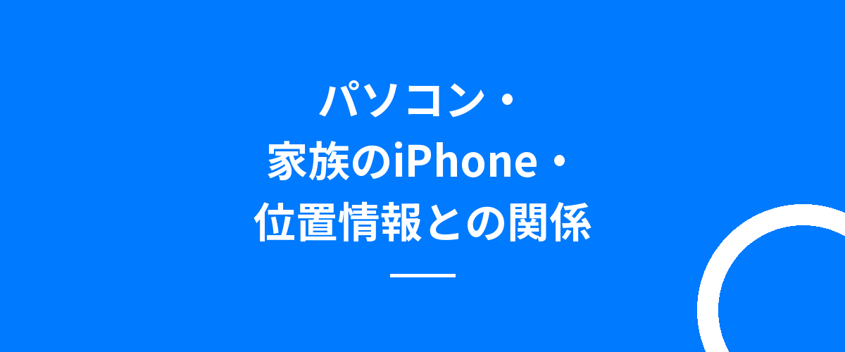 パソコン・家族のiPhone・位置情報との関係