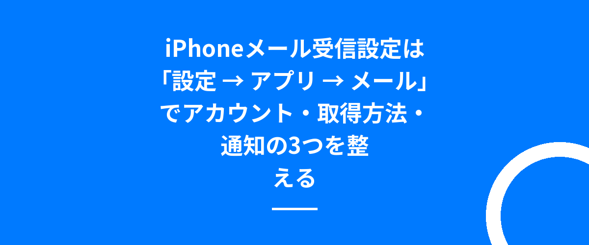 iPhoneメール受信設定は「設定 → アプリ → メール」でアカウント・取得方法・通知の3つを整える