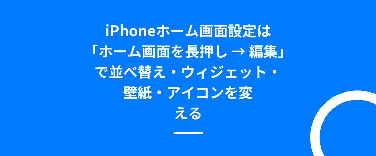 iPhoneホーム画面設定は「ホーム画面を長押し → 編集」で並べ替え・ウィジェット・壁紙・アイコンを変える