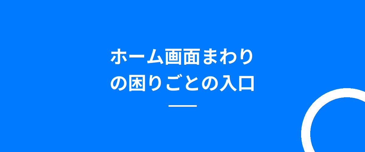 ホーム画面まわりの困りごとの入口