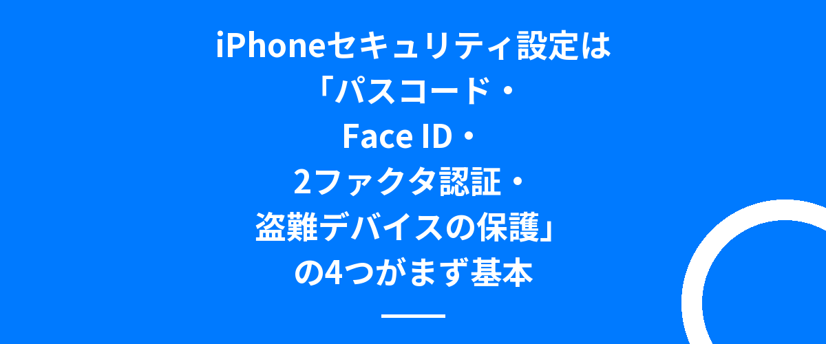 iPhoneセキュリティ設定は「パスコード・Face ID・2ファクタ認証・盗難デバイスの保護」の4つがまず基本