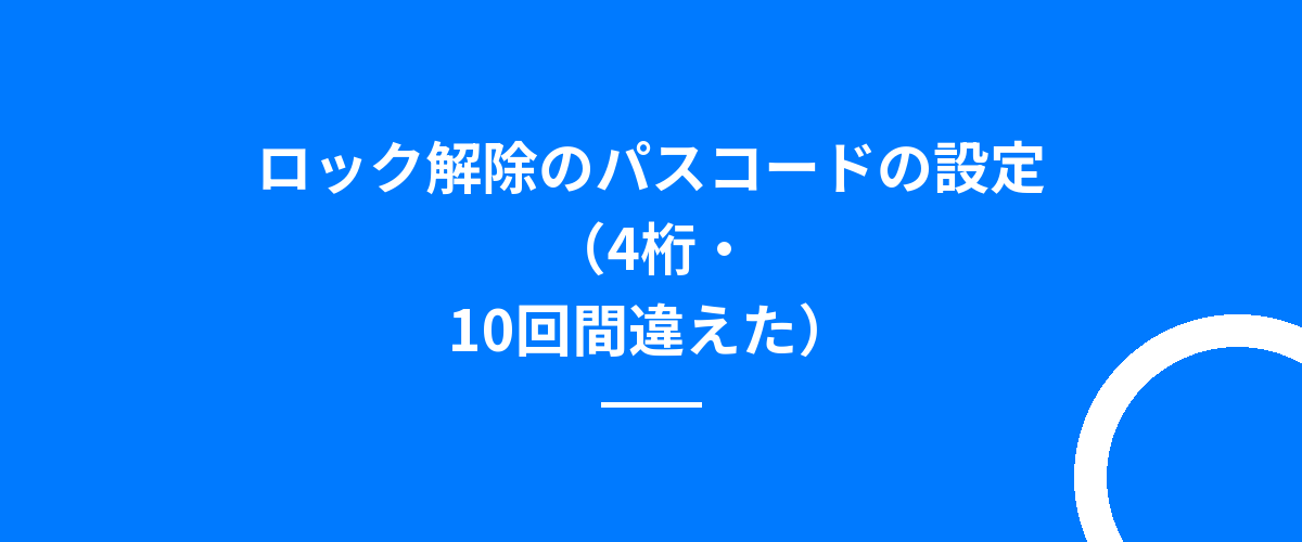 ロック解除のパスコードの設定(4桁・10回間違えた)