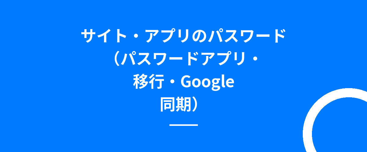 サイト・アプリのパスワード(パスワードアプリ・移行・Google同期)