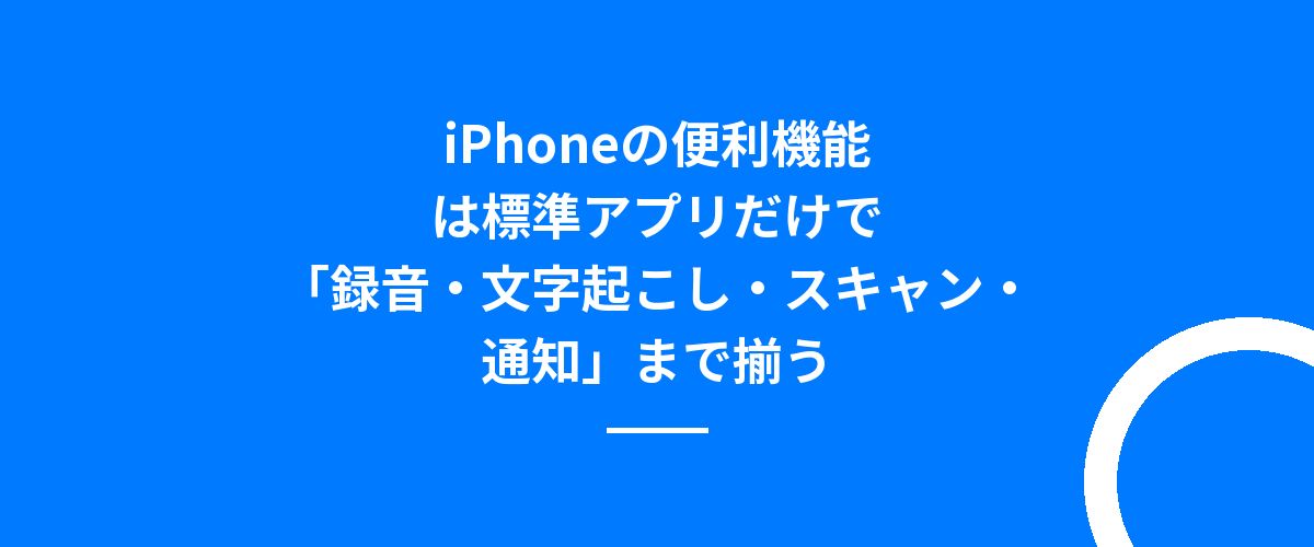 iPhoneの便利機能は標準アプリだけで「録音・文字起こし・スキャン・通知」まで揃う