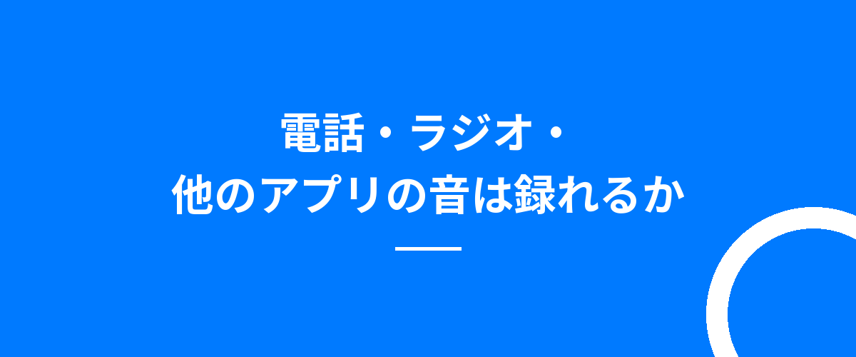 電話・ラジオ・他のアプリの音は録れるか