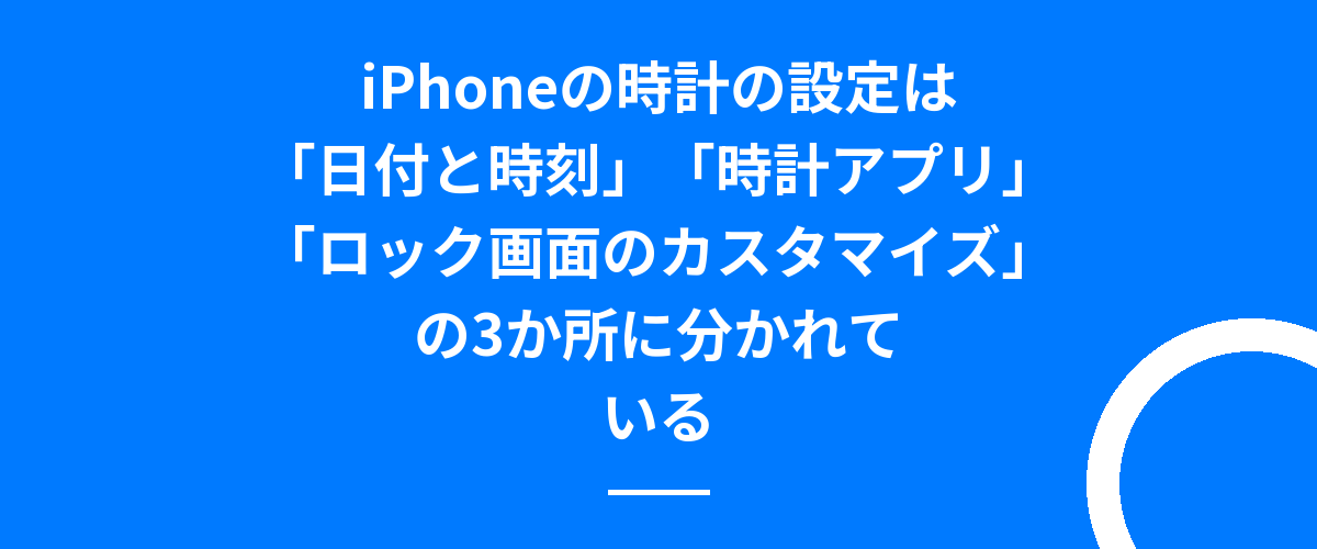 iPhoneの時計の設定は「日付と時刻」「時計アプリ」「ロック画面のカスタマイズ」の3か所に分かれている