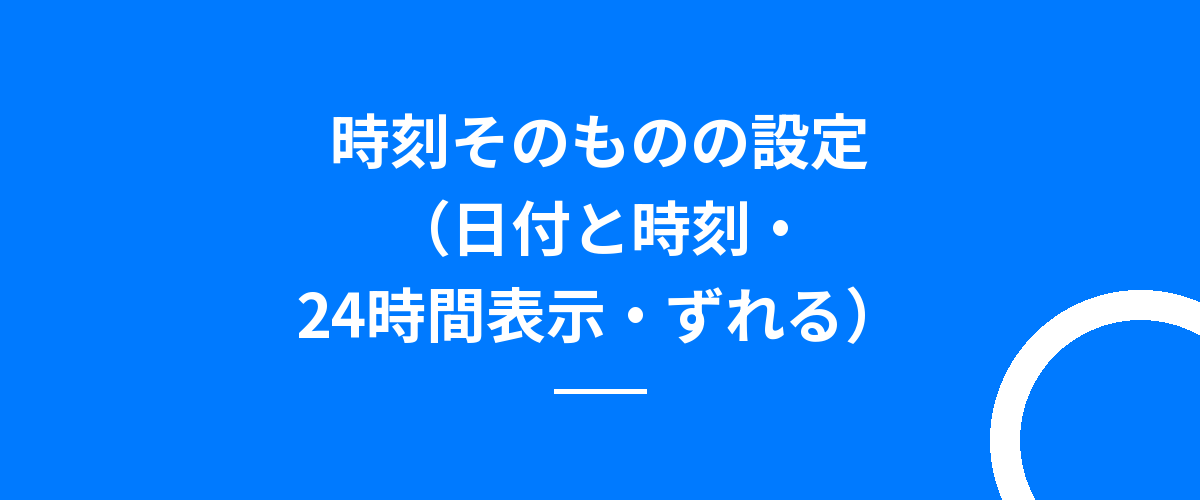 時刻そのものの設定(日付と時刻・24時間表示・ずれる)