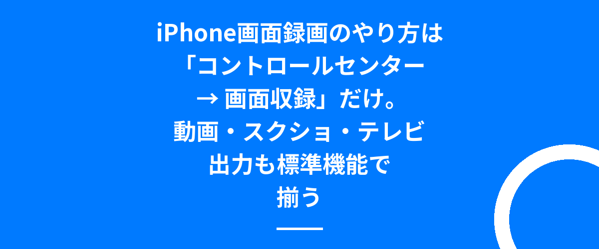iPhone画面録画のやり方は「コントロールセンター → 画面収録」だけ。動画・スクショ・テレビ出力も標準機能で揃う