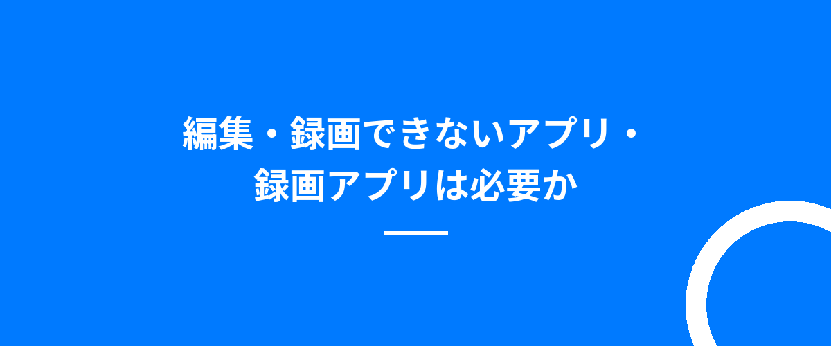編集・録画できないアプリ・録画アプリは必要か