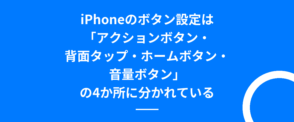iPhoneのボタン設定は「アクションボタン・背面タップ・ホームボタン・音量ボタン」の4か所に分かれている