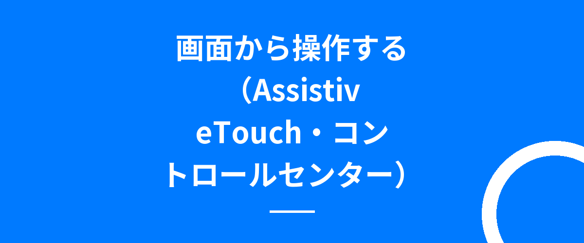 画面から操作する(AssistiveTouch・コントロールセンター)