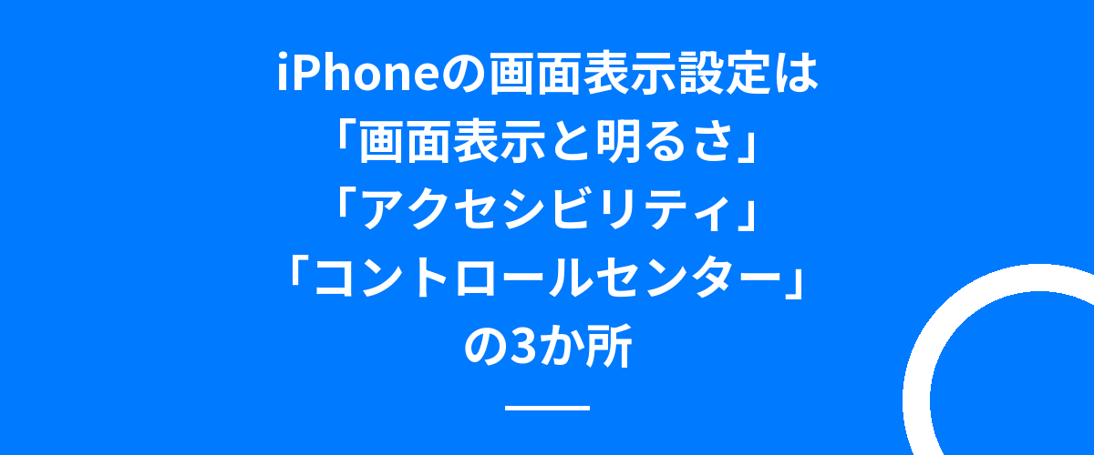 iPhoneの画面表示設定は「画面表示と明るさ」「アクセシビリティ」「コントロールセンター」の3か所