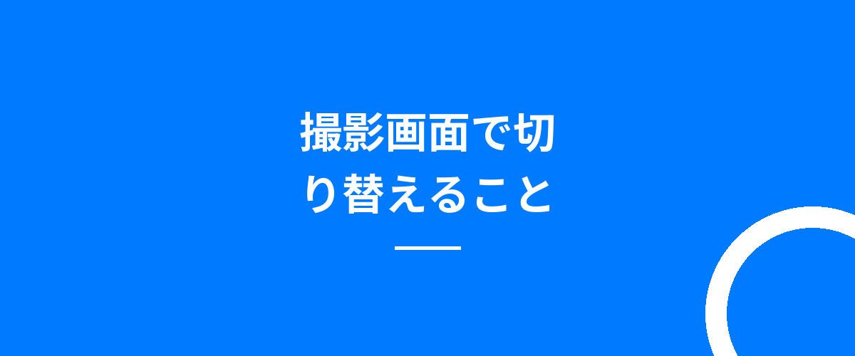 撮影画面で切り替えること