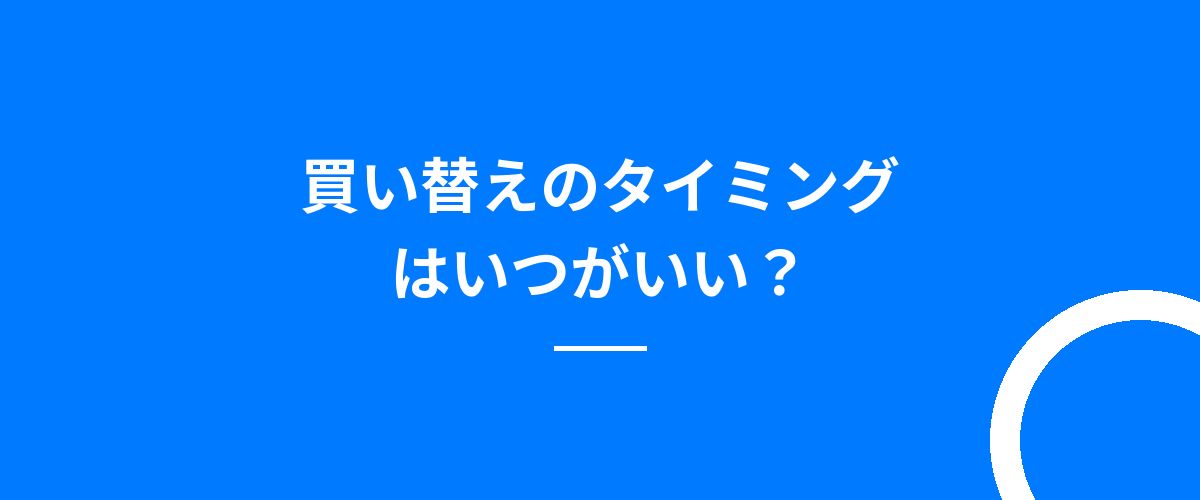 買い替えのタイミングはいつがいい?