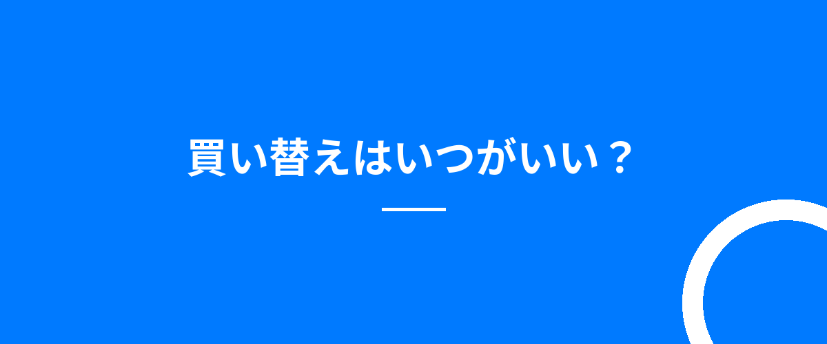 買い替えはいつがいい?