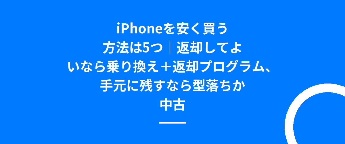 iPhoneを安く買う方法は5つ｜返却してよいなら乗り換え＋返却プログラム、手元に残すなら型落ちか中古